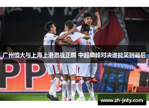广州恒大与上海上港激战正酣 中超巅峰对决谁能笑到最后