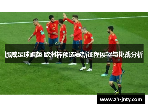 挪威足球崛起 欧洲杯预选赛新征程展望与挑战分析