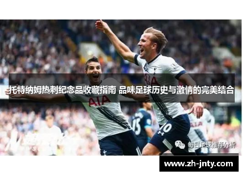 托特纳姆热刺纪念品收藏指南 品味足球历史与激情的完美结合
