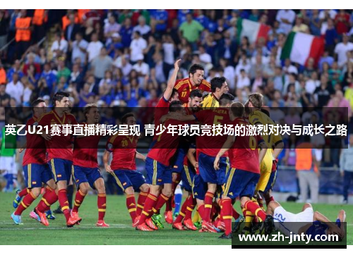 英乙U21赛事直播精彩呈现 青少年球员竞技场的激烈对决与成长之路