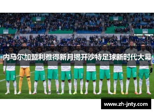 内马尔加盟利雅得新月揭开沙特足球新时代大幕