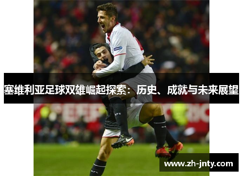 塞维利亚足球双雄崛起探索：历史、成就与未来展望