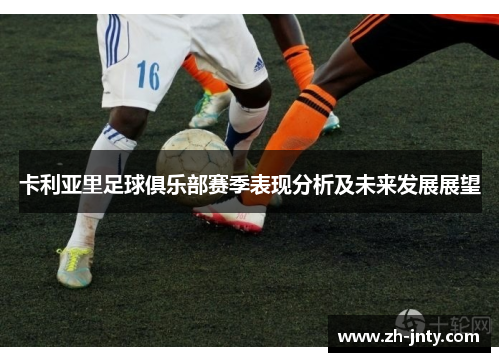 卡利亚里足球俱乐部赛季表现分析及未来发展展望