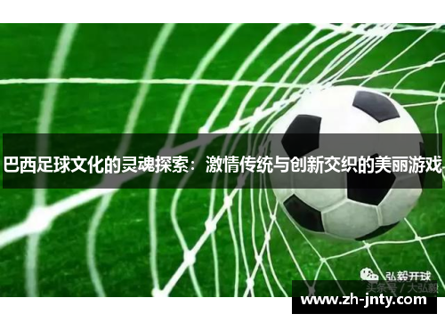 巴西足球文化的灵魂探索：激情传统与创新交织的美丽游戏