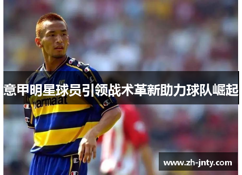 意甲明星球员引领战术革新助力球队崛起