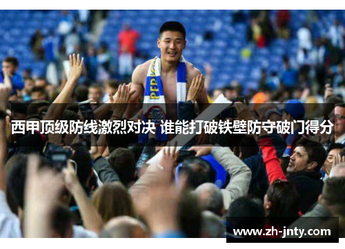 西甲顶级防线激烈对决 谁能打破铁壁防守破门得分