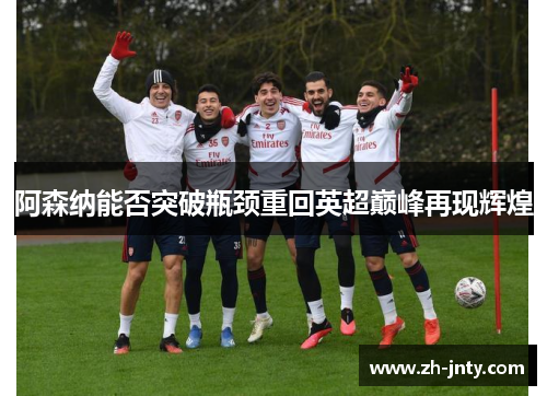 阿森纳能否突破瓶颈重回英超巅峰再现辉煌