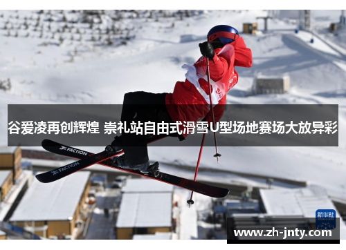 谷爱凌再创辉煌 崇礼站自由式滑雪U型场地赛场大放异彩