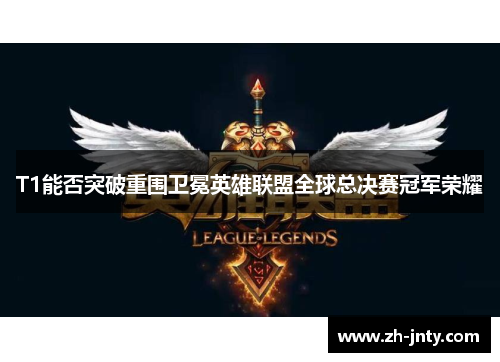 T1能否突破重围卫冕英雄联盟全球总决赛冠军荣耀