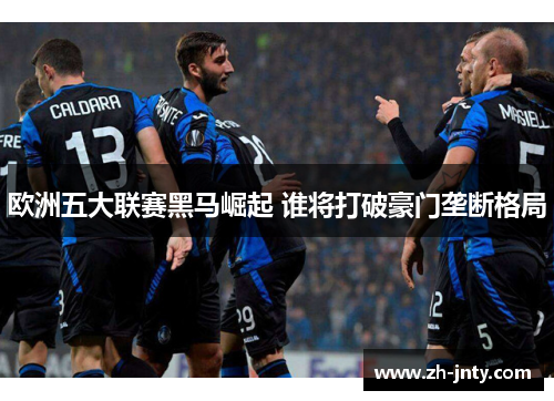 欧洲五大联赛黑马崛起 谁将打破豪门垄断格局