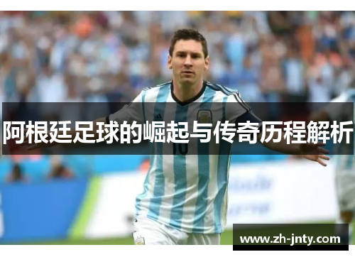 阿根廷足球的崛起与传奇历程解析