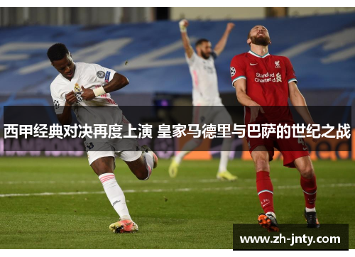 西甲经典对决再度上演 皇家马德里与巴萨的世纪之战