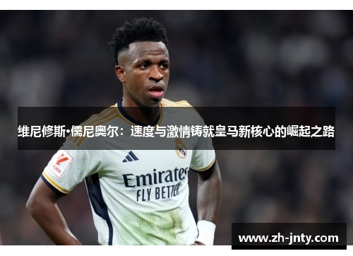 维尼修斯·儒尼奥尔：速度与激情铸就皇马新核心的崛起之路