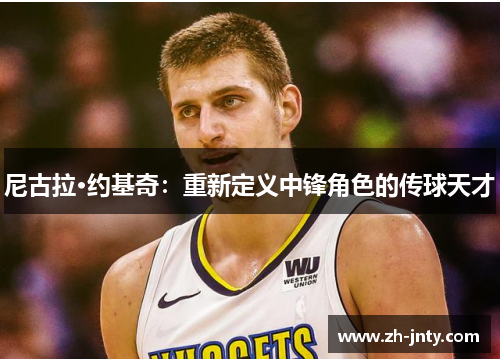 尼古拉·约基奇：重新定义中锋角色的传球天才