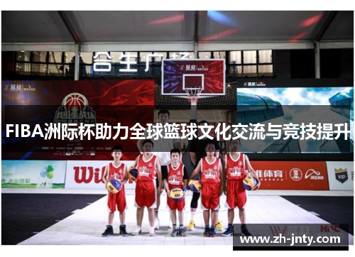 FIBA洲际杯助力全球篮球文化交流与竞技提升