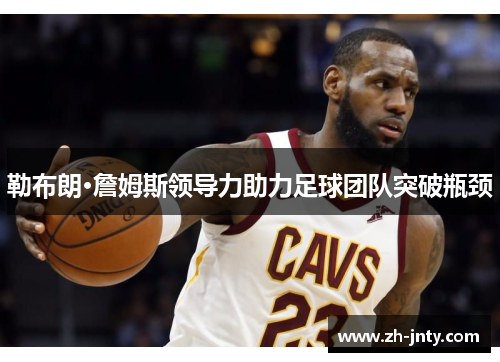 勒布朗·詹姆斯领导力助力足球团队突破瓶颈